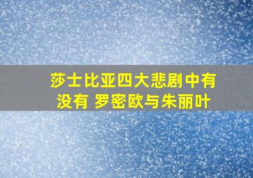 莎士比亚四大悲剧中有没有 罗密欧与朱丽叶